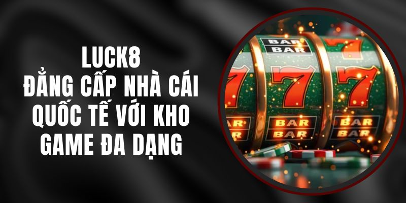 Luck8 - Đẳng Cấp Nhà Cái Quốc Tế Với Kho Game Đa Dạng